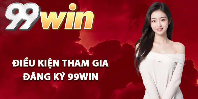 Đăng Ký 99Win – Lập Tài Khoản Đơn Giản Qua Vài Thao Tác 1 Điều kiện tham gia đăng ký 99Win tân thủ