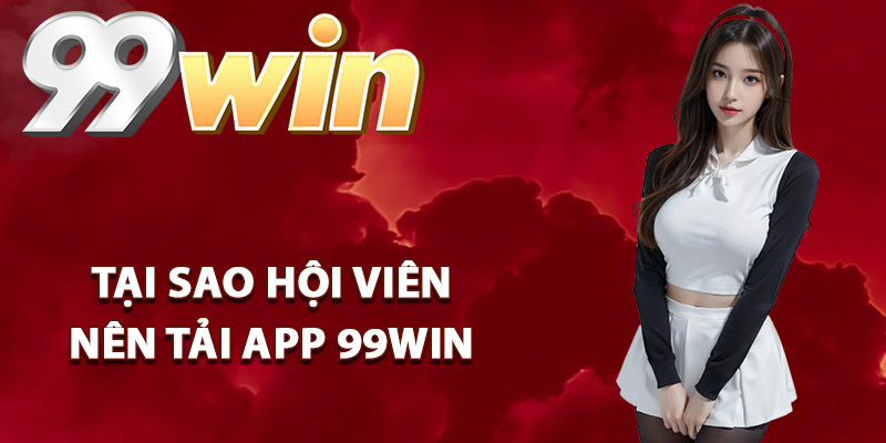 Tải App 99Win – Khám Phá Kho Game Đổi Thưởng Đỉnh Cao 2 Tại sao hội viên nên tải app 99Win về thiết bị